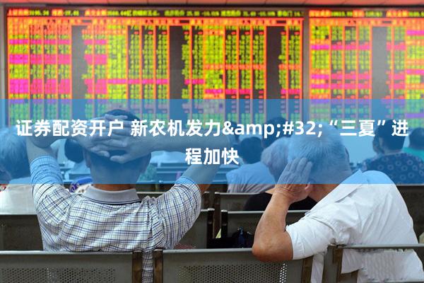 证券配资开户 新农机发力&#32;“三夏”进程加快