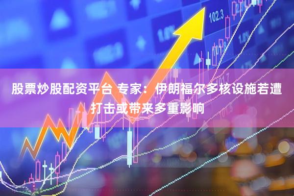 股票炒股配资平台 专家：伊朗福尔多核设施若遭打击或带来多重影响