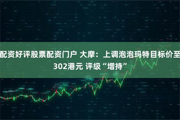 配资好评股票配资门户 大摩：上调泡泡玛特目标价至302港元 评级“增持”