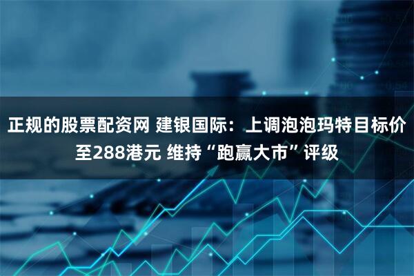 正规的股票配资网 建银国际：上调泡泡玛特目标价至288港元 维持“跑赢大市”评级