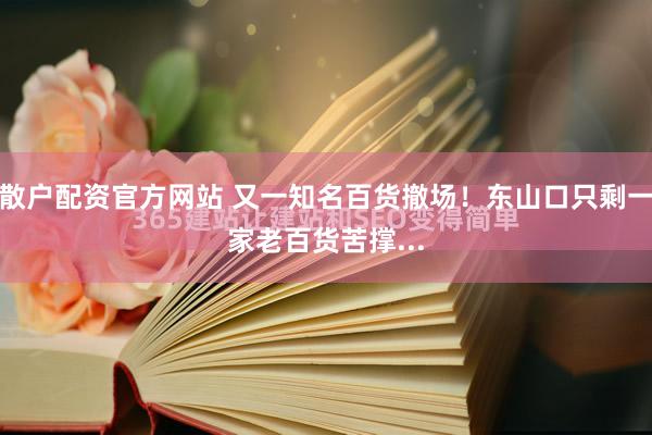 散户配资官方网站 又一知名百货撤场！东山口只剩一家老百货苦撑...