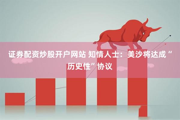 证券配资炒股开户网站 知情人士:美沙将达成“历史性”协议