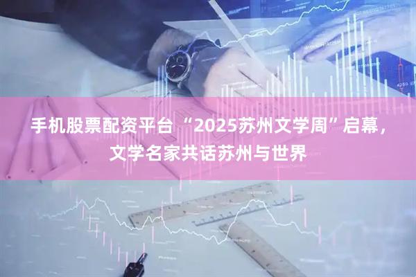 手机股票配资平台 “2025苏州文学周”启幕，文学名家共话苏州与世界