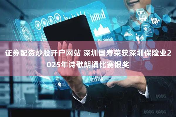 证券配资炒股开户网站 深圳国寿荣获深圳保险业2025年诗歌朗诵比赛银奖