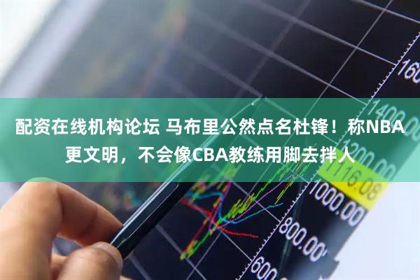 配资在线机构论坛 马布里公然点名杜锋！称NBA更文明，不会像CBA教练用脚去拌人