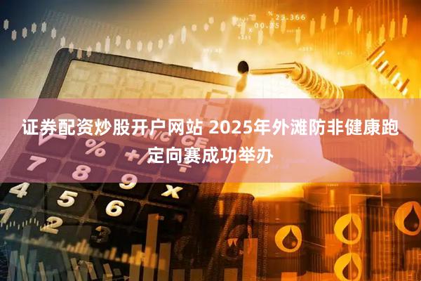 证券配资炒股开户网站 2025年外滩防非健康跑定向赛成功举办