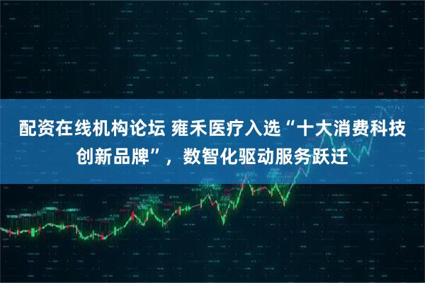 配资在线机构论坛 雍禾医疗入选“十大消费科技创新品牌”，数智化驱动服务跃迁