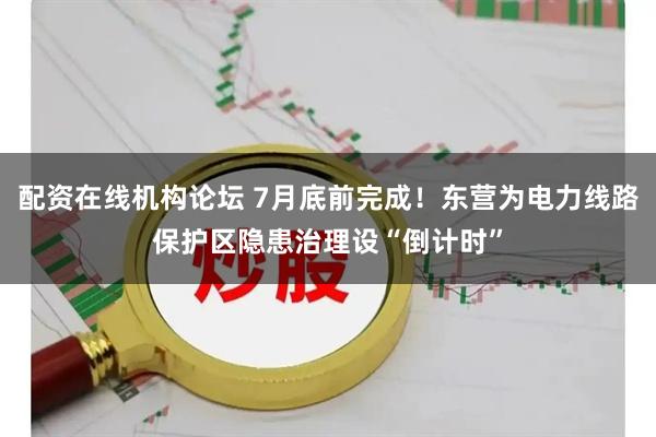 配资在线机构论坛 7月底前完成！东营为电力线路保护区隐患治理设“倒计时”