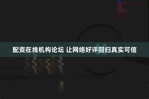 配资在线机构论坛 让网络好评回归真实可信