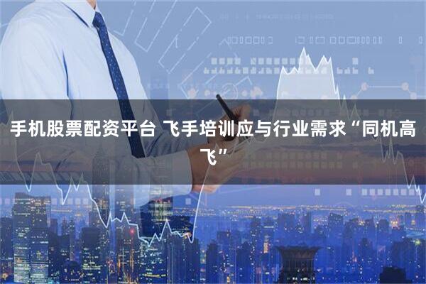 手机股票配资平台 飞手培训应与行业需求“同机高飞”