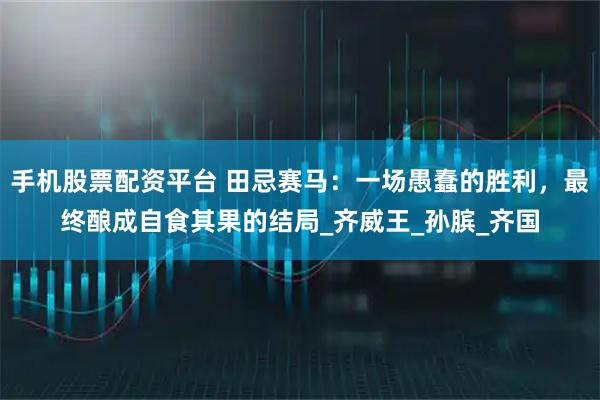 手机股票配资平台 田忌赛马：一场愚蠢的胜利，最终酿成自食其果的结局_齐威王_孙膑_齐国