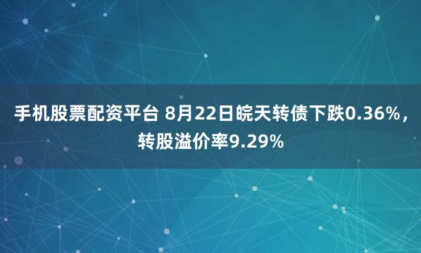 手机股票配资平台 8月22日皖天转债下跌0.36%，转股溢价率9.29%