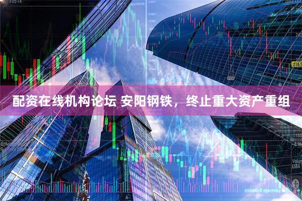配资在线机构论坛 安阳钢铁，终止重大资产重组