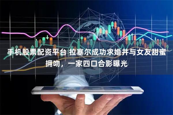 手机股票配资平台 拉塞尔成功求婚并与女友甜蜜拥吻，一家四口合影曝光