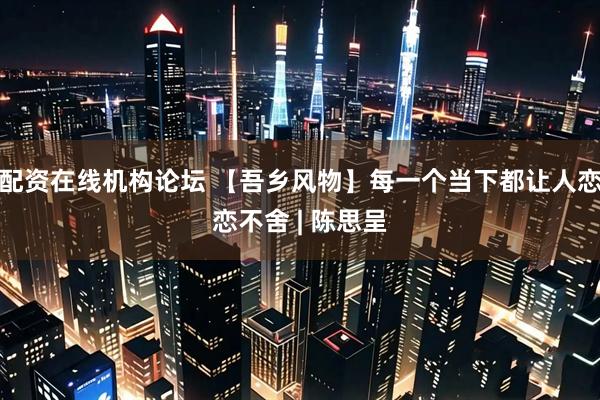 配资在线机构论坛 【吾乡风物】每一个当下都让人恋恋不舍 | 陈思呈