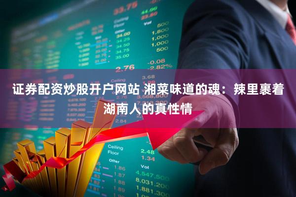 证券配资炒股开户网站 湘菜味道的魂：辣里裹着湖南人的真性情