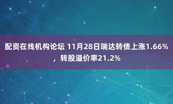 配资在线机构论坛 11月28日瑞达转债上涨1.66%，转股溢价率21.2%