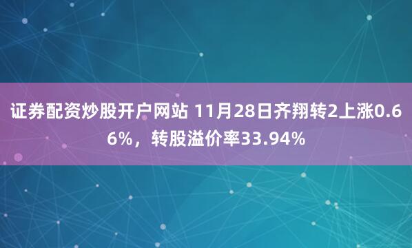 证券配资炒股开户网站 11月28日齐翔转2上涨0.66%,转股溢价率33.94%
