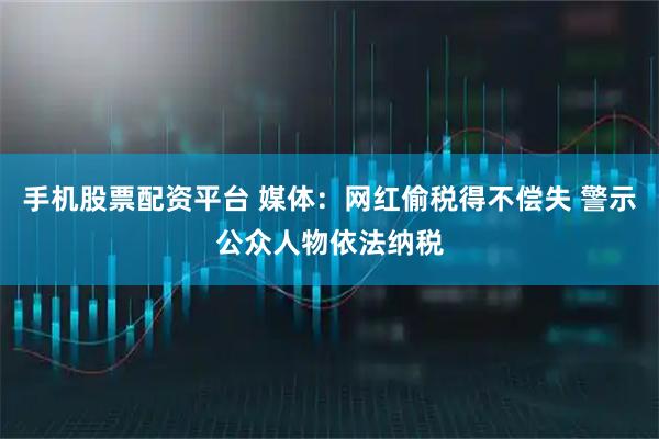 手机股票配资平台 媒体:网红偷税得不偿失 警示公众人物依法纳税