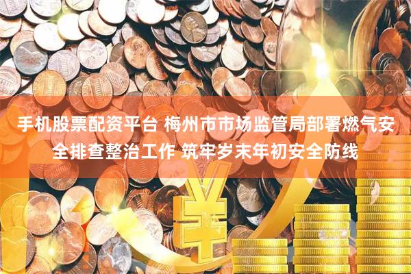 手机股票配资平台 梅州市市场监管局部署燃气安全排查整治工作 筑牢岁末年初安全防线