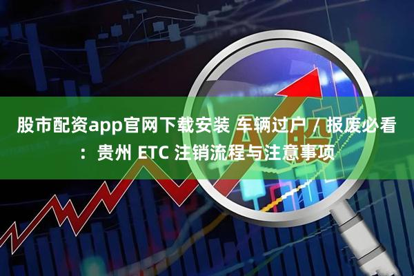 股市配资app官网下载安装 车辆过户 / 报废必看：贵州 ETC 注销流程与注意事项