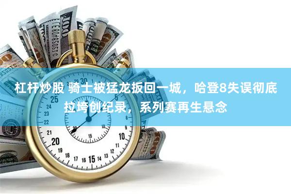 杠杆炒股 骑士被猛龙扳回一城，哈登8失误彻底拉垮创纪录，系列赛再生悬念