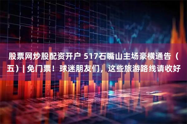 股票网炒股配资开户 517石嘴山主场豪横通告（五）| 免门票！球迷朋友们，这些旅游路线请收好