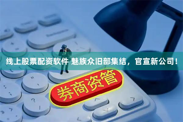 线上股票配资软件 魅族众旧部集结，官宣新公司！