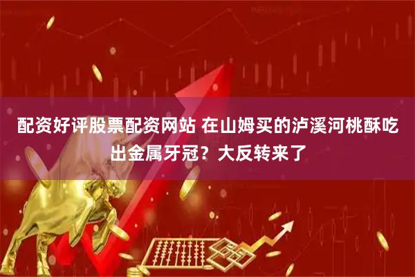 配资好评股票配资网站 在山姆买的泸溪河桃酥吃出金属牙冠?大反转来了