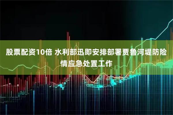 股票配资10倍 水利部迅即安排部署贾鲁河堤防险情应急处置工作