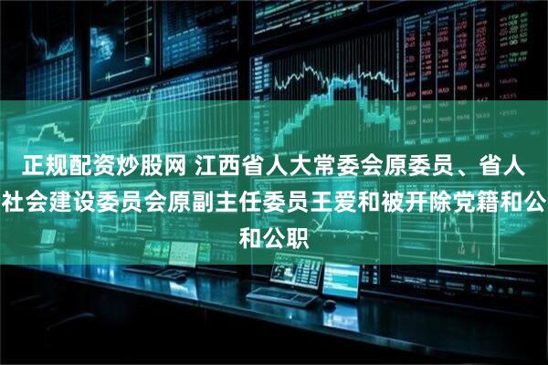 正规配资炒股网 江西省人大常委会原委员、省人大社会建设委员会原副主任委员王爱和被开除党籍和公职
