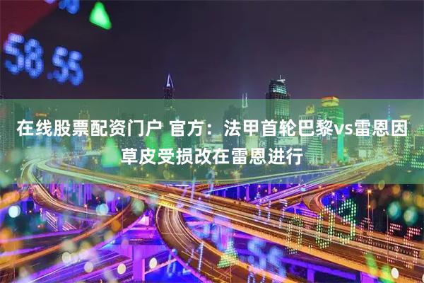 在线股票配资门户 官方：法甲首轮巴黎vs雷恩因草皮受损改在雷恩进行