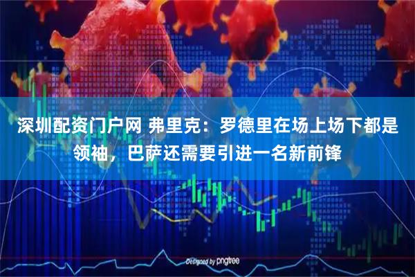 深圳配资门户网 弗里克：罗德里在场上场下都是领袖，巴萨还需要引进一名新前锋