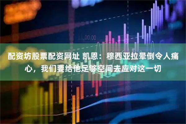 配资坊股票配资网址 凯恩：穆西亚拉晕倒令人痛心，我们要给他足够空间去应对这一切