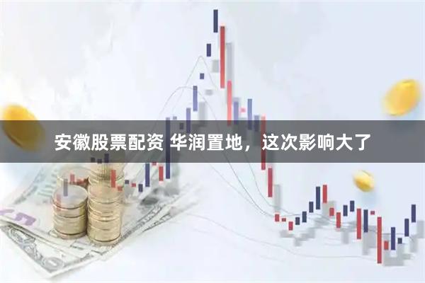 安徽股票配资 华润置地，这次影响大了