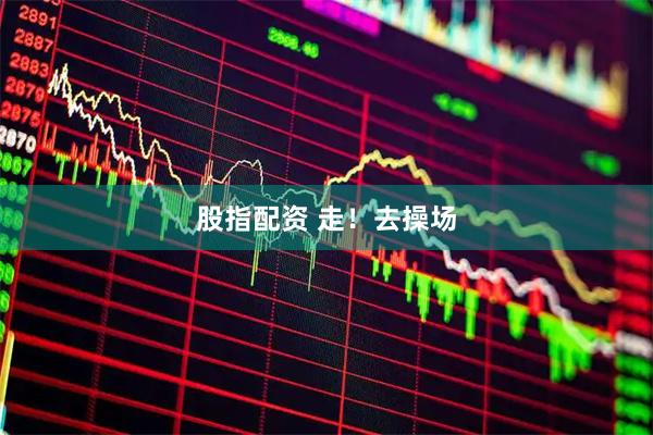 股指配资 走！去操场
