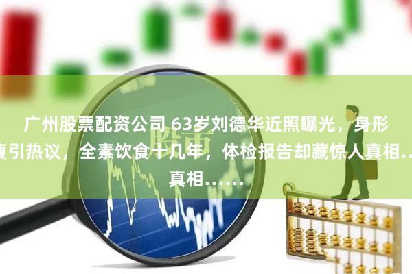 广州股票配资公司 63岁刘德华近照曝光，身形消瘦引热议，全素饮食十几年，体检报告却藏惊人真相……