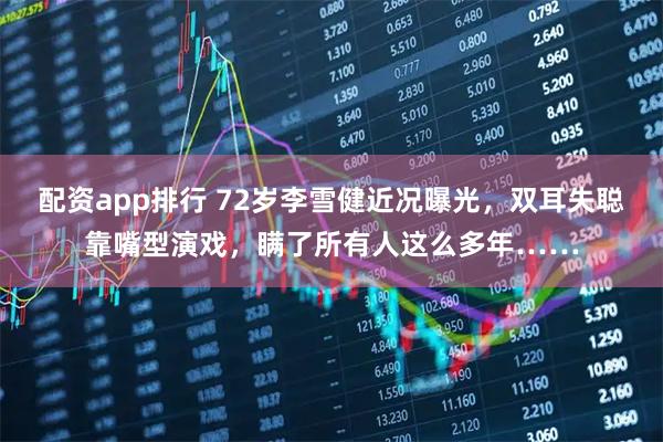配资app排行 72岁李雪健近况曝光，双耳失聪靠嘴型演戏，瞒了所有人这么多年……